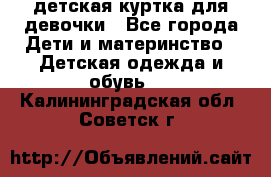 детская куртка для девочки - Все города Дети и материнство » Детская одежда и обувь   . Калининградская обл.,Советск г.